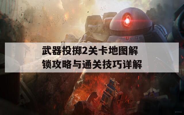 武器投掷2关卡地图解锁攻略与通关技巧详解
