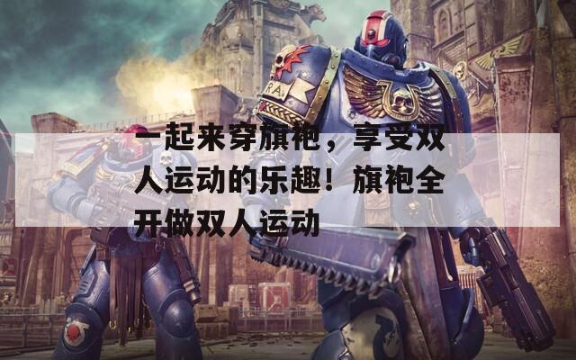 一起来穿旗袍，享受双人运动的乐趣！旗袍全开做双人运动