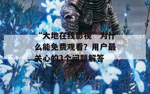 “大地在线影视”为什么能免费观看？用户最关心的3个问题解答