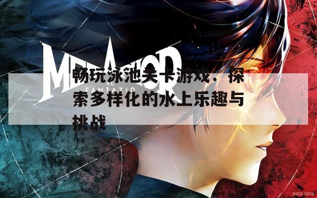 畅玩泳池关卡游戏：探索多样化的水上乐趣与挑战