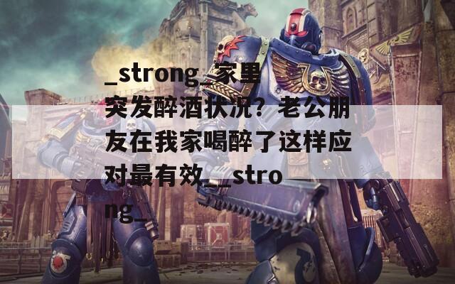 _strong_家里突发醉酒状况？老公朋友在我家喝醉了这样应对最有效__strong_