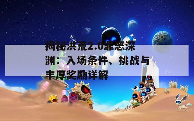揭秘洪荒2.0罪恶深渊：入场条件、挑战与丰厚奖励详解
