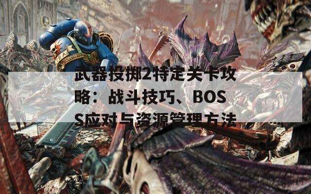 武器投掷2特定关卡攻略：战斗技巧、BOSS应对与资源管理方法