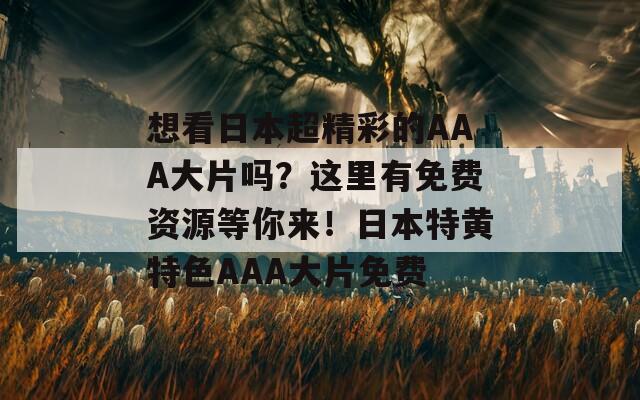 想看日本超精彩的AAA大片吗？这里有免费资源等你来！日本特黄特色AAA大片免费