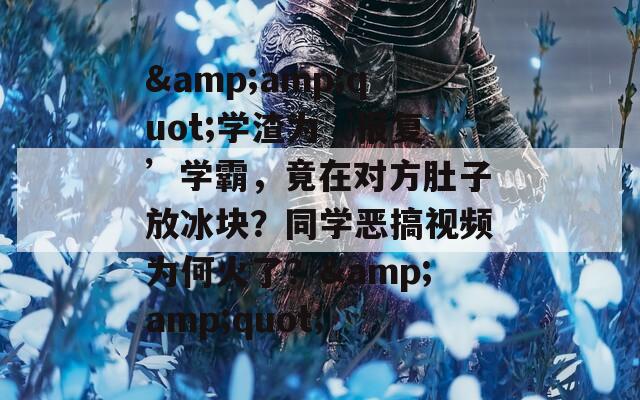 &amp;quot;学渣为‘报复’学霸，竟在对方肚子放冰块？同学恶搞视频为何火了？&amp;quot;