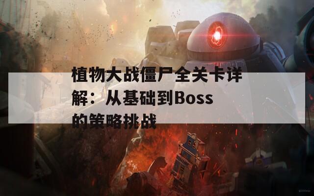 植物大战僵尸全关卡详解：从基础到Boss的策略挑战