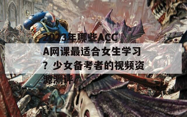 2023年哪些ACCA网课最适合女生学习？少女备考者的视频资源测评