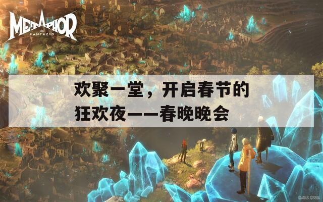 欢聚一堂，开启春节的狂欢夜——春晚晚会