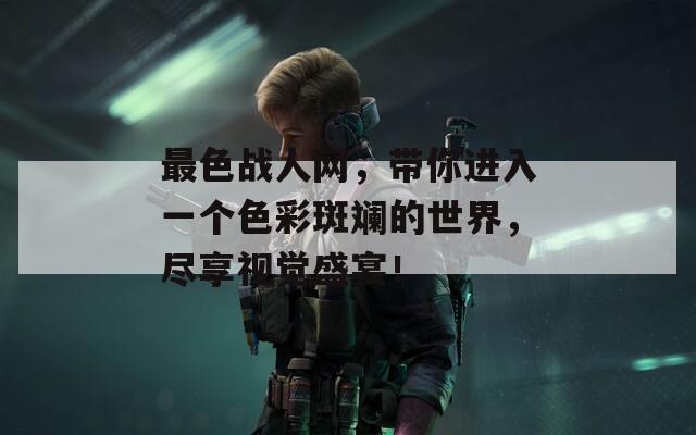 最色战人网，带你进入一个色彩斑斓的世界，尽享视觉盛宴！