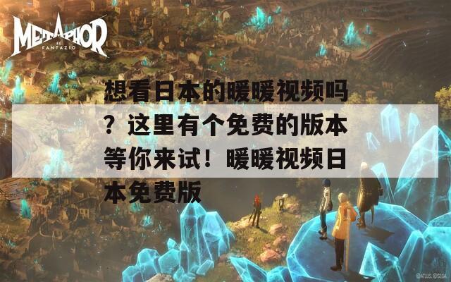 想看日本的暖暖视频吗？这里有个免费的版本等你来试！暖暖视频日本免费版
