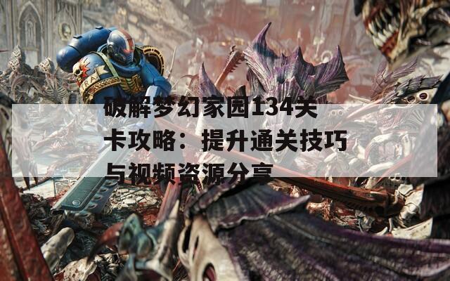 破解梦幻家园134关卡攻略：提升通关技巧与视频资源分享