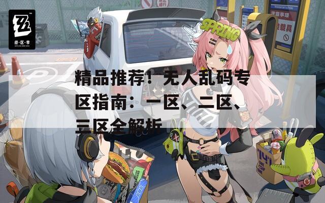 精品推荐！无人乱码专区指南：一区、二区、三区全解析