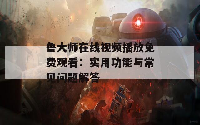 鲁大师在线视频播放免费观看：实用功能与常见问题解答