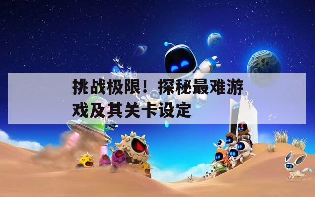 挑战极限！探秘最难游戏及其关卡设定