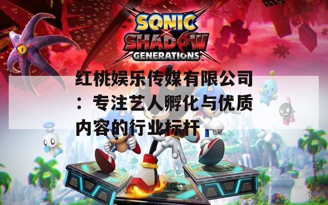 红桃娱乐传媒有限公司：专注艺人孵化与优质内容的行业标杆