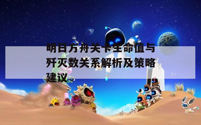 明日方舟关卡生命值与歼灭数关系解析及策略建议