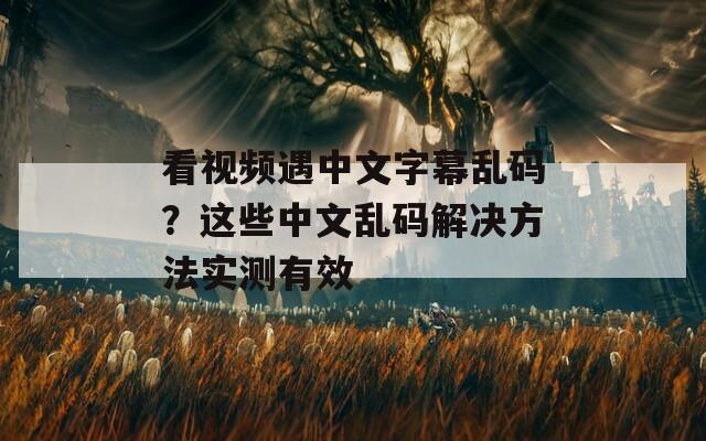 看视频遇中文字幕乱码？这些中文乱码解决方法实测有效