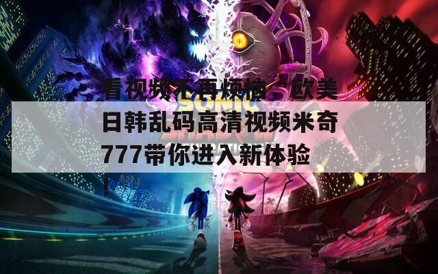 看视频不再烦恼，欧美日韩乱码高清视频米奇777带你进入新体验！