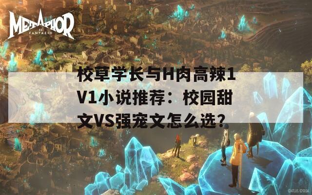 校草学长与H肉高辣1V1小说推荐：校园甜文VS强宠文怎么选？