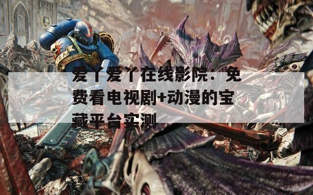 爱丫爱丫在线影院：免费看电视剧+动漫的宝藏平台实测