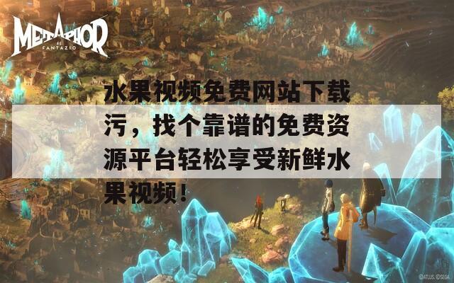 水果视频免费网站下载污，找个靠谱的免费资源平台轻松享受新鲜水果视频！