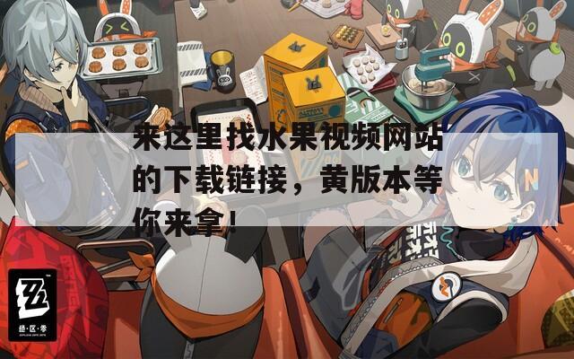 来这里找水果视频网站的下载链接，黄版本等你来拿！