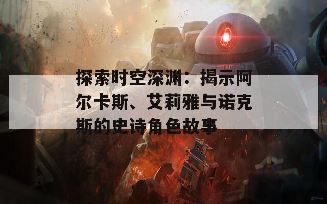 探索时空深渊：揭示阿尔卡斯、艾莉雅与诺克斯的史诗角色故事