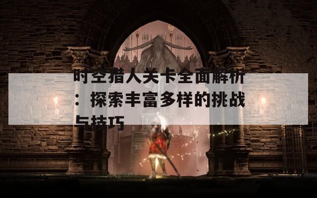 时空猎人关卡全面解析：探索丰富多样的挑战与技巧