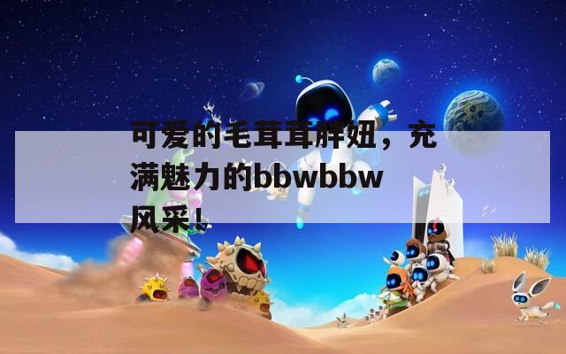 可爱的毛茸茸胖妞，充满魅力的bbwbbw风采！
