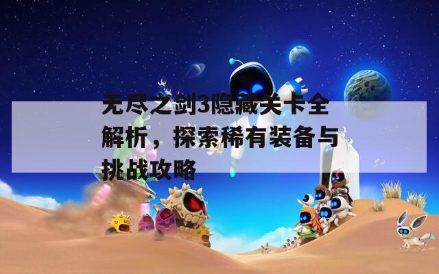 无尽之剑3隐藏关卡全解析，探索稀有装备与挑战攻略