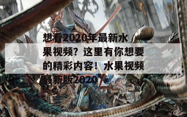 想看2020年最新水果视频？这里有你想要的精彩内容！水果视频最新版2020