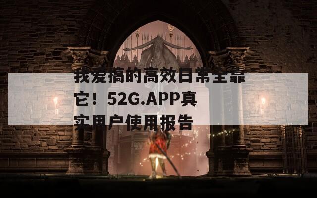 我爱搞的高效日常全靠它！52G.APP真实用户使用报告