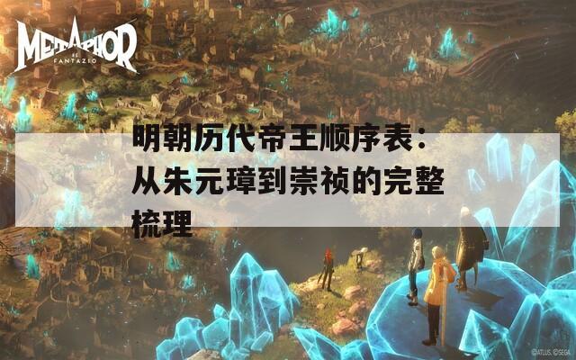 明朝历代帝王顺序表：从朱元璋到崇祯的完整梳理