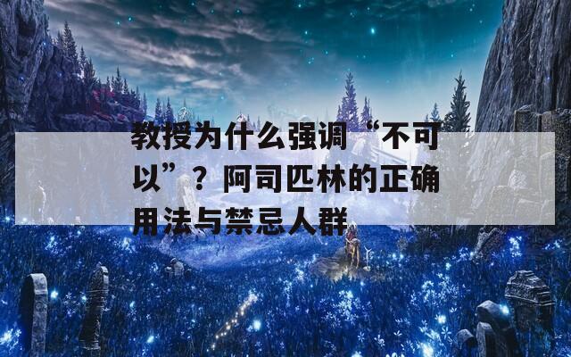 教授为什么强调“不可以”？阿司匹林的正确用法与禁忌人群