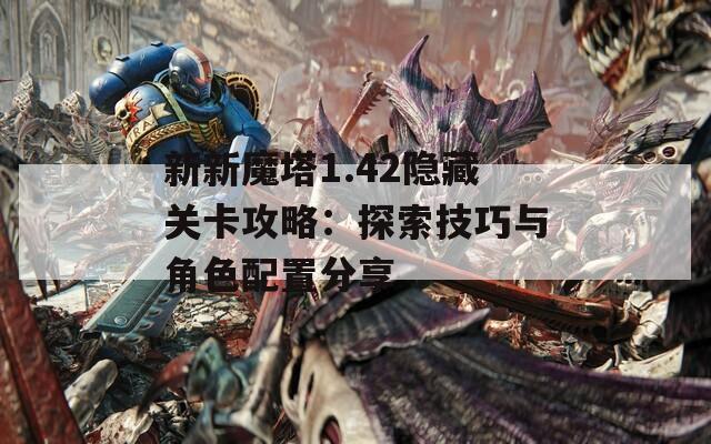 新新魔塔1.42隐藏关卡攻略：探索技巧与角色配置分享