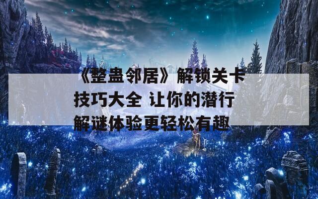 《整蛊邻居》解锁关卡技巧大全 让你的潜行解谜体验更轻松有趣