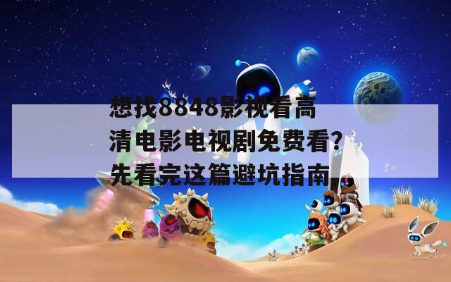 想找8848影视看高清电影电视剧免费看？先看完这篇避坑指南