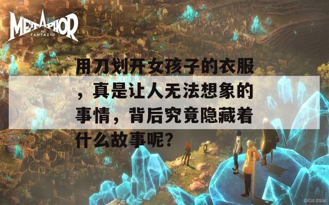 用刀划开女孩子的衣服，真是让人无法想象的事情，背后究竟隐藏着什么故事呢？