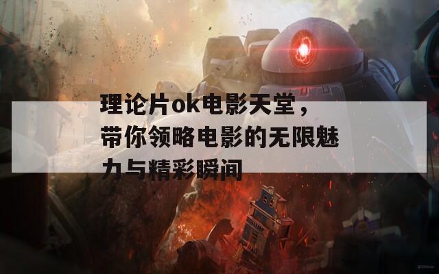 理论片ok电影天堂，带你领略电影的无限魅力与精彩瞬间