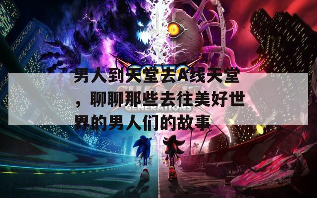 男人到天堂去A线天堂，聊聊那些去往美好世界的男人们的故事