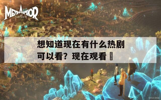 想知道现在有什么热剧可以看？现在观看肏