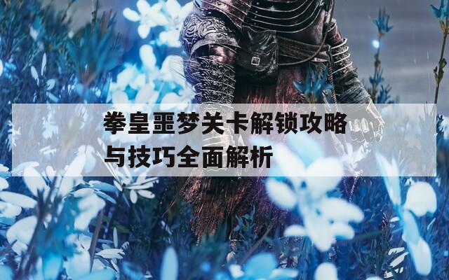 拳皇噩梦关卡解锁攻略与技巧全面解析