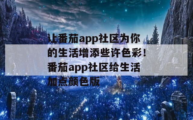 让番茄app社区为你的生活增添些许色彩！番茄app社区给生活加点颜色版