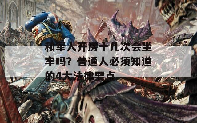 和军人开房十几次会坐牢吗？普通人必须知道的4大法律要点