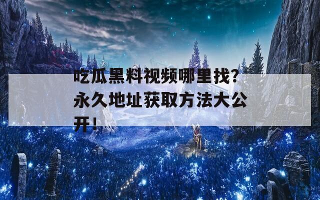 吃瓜黑料视频哪里找？永久地址获取方法大公开！