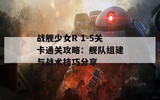 战舰少女R 1-5关卡通关攻略：舰队组建与战术技巧分享