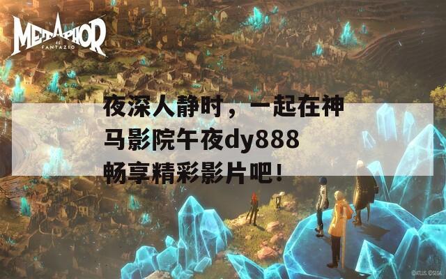 夜深人静时，一起在神马影院午夜dy888畅享精彩影片吧！