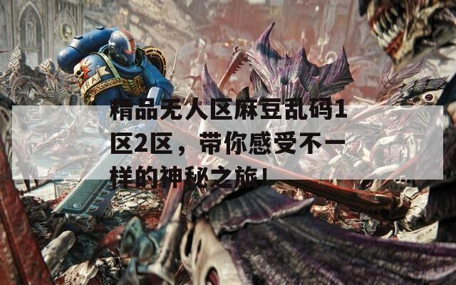 精品无人区麻豆乱码1区2区，带你感受不一样的神秘之旅！