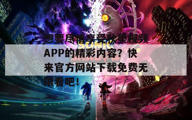 想要尽情享受秋葵视频APP的精彩内容？快来官方网站下载免费无限看吧！