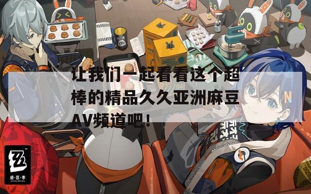 让我们一起看看这个超棒的精品久久亚洲麻豆AV频道吧！